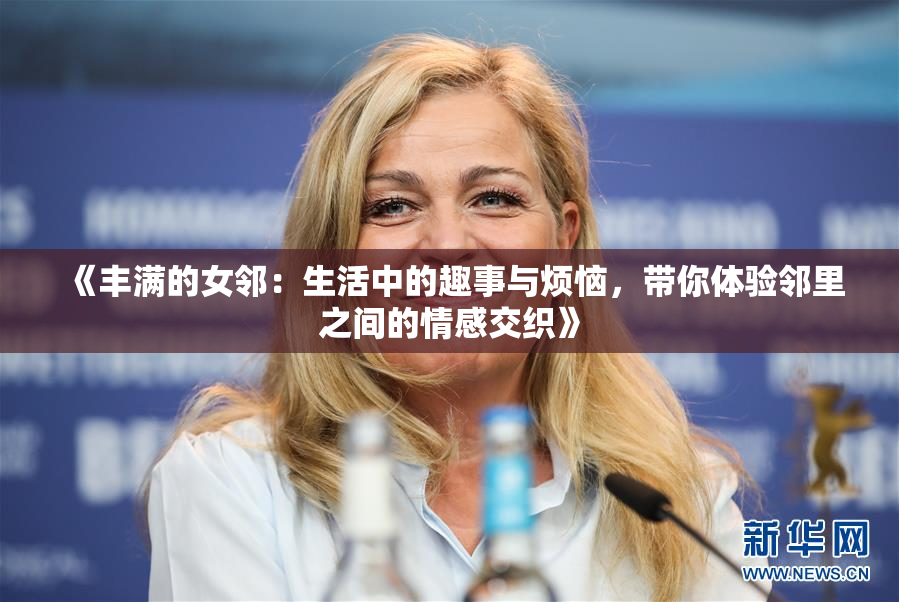 《丰满的女邻：生活中的趣事与烦恼，带你体验邻里之间的情感交织》
