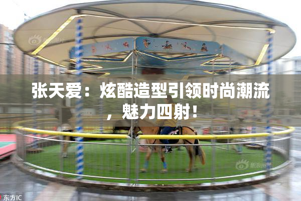 张天爱：炫酷造型引领时尚潮流，魅力四射！
