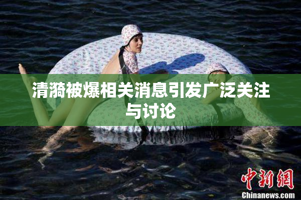 清漪被爆相关消息引发广泛关注与讨论