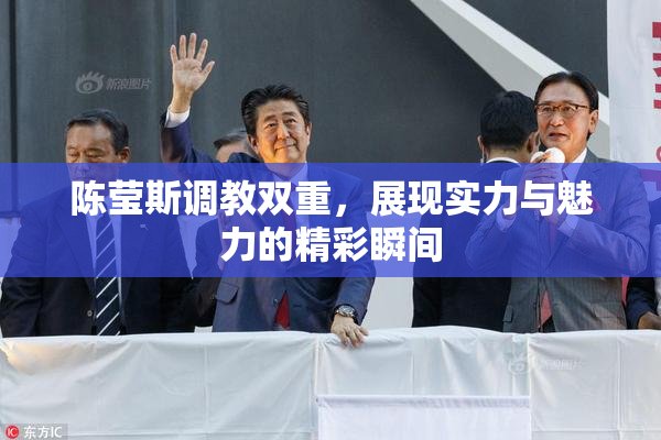 陈莹斯调教双重，展现实力与魅力的精彩瞬间