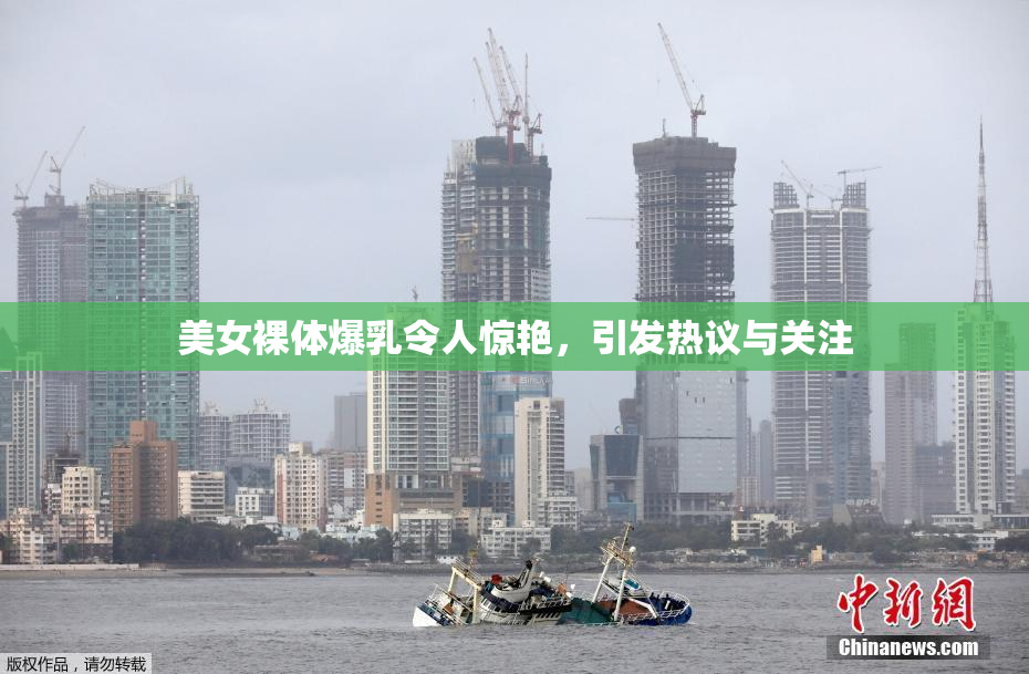 美女裸体爆乳令人惊艳，引发热议与关注