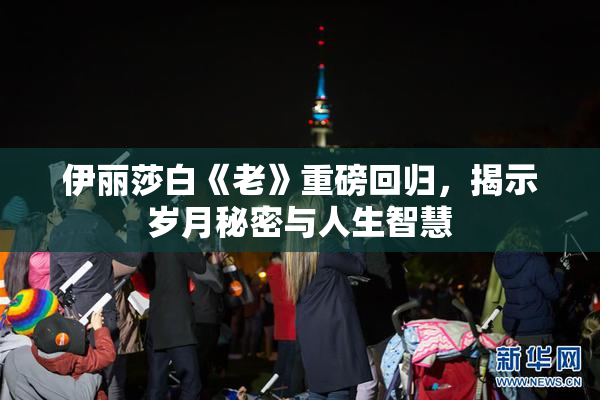 伊丽莎白《老》重磅回归，揭示岁月秘密与人生智慧