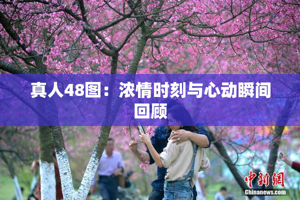 真人48图：浓情时刻与心动瞬间回顾