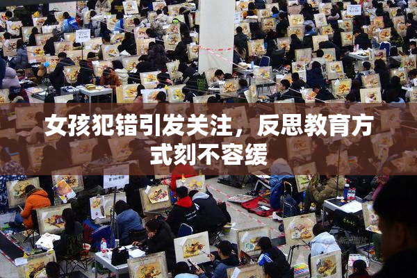 女孩犯错引发关注，反思教育方式刻不容缓