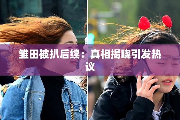 雏田被扒后续：真相揭晓引发热议