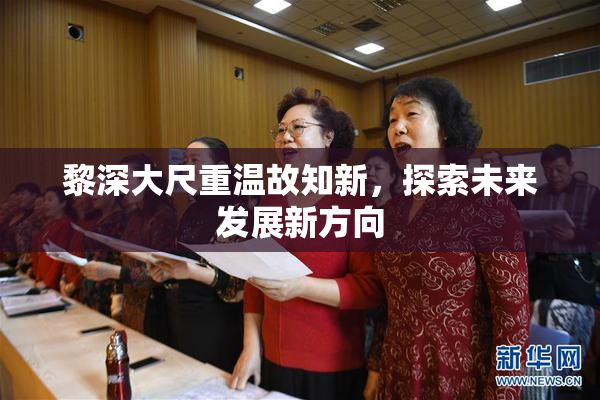 黎深大尺重温故知新，探索未来发展新方向