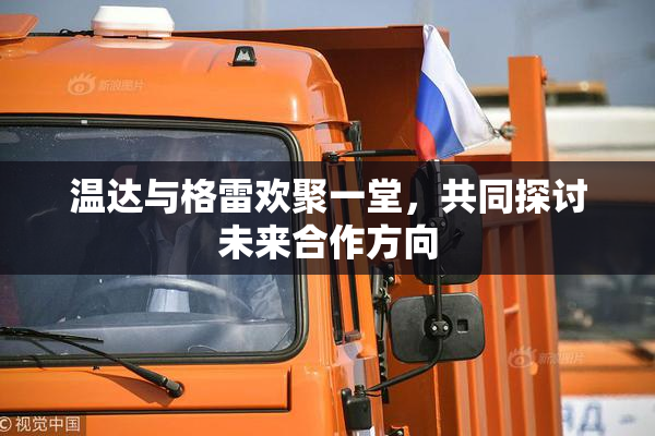 温达与格雷欢聚一堂，共同探讨未来合作方向