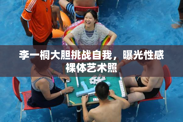 李一桐大胆挑战自我，曝光性感裸体艺术照