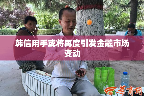 韩信用手或将再度引发金融市场变动