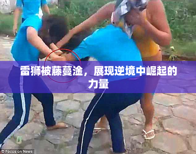 雷狮被藤蔓淦，展现逆境中崛起的力量