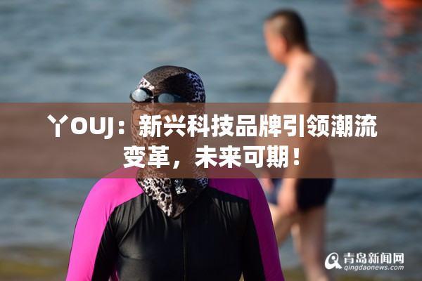 丫OUJ：新兴科技品牌引领潮流变革，未来可期！