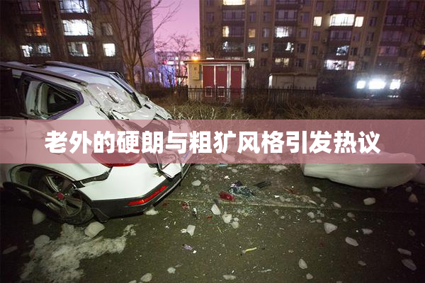 老外的硬朗与粗犷风格引发热议