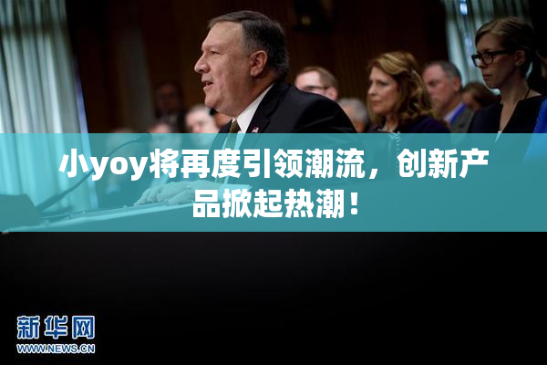 小yoy将再度引领潮流，创新产品掀起热潮！