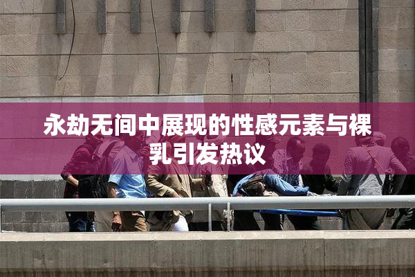 永劫无间中展现的性感元素与裸乳引发热议