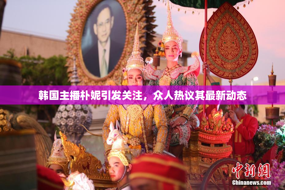 韩国主播朴妮引发关注，众人热议其最新动态