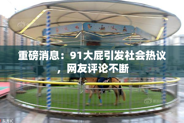 重磅消息：91大屁引发社会热议，网友评论不断