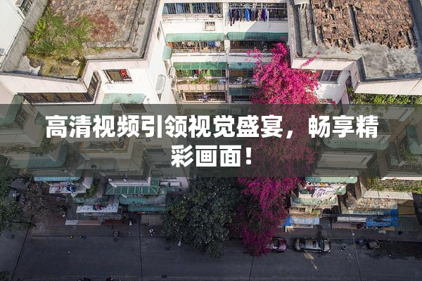 高清视频引领视觉盛宴，畅享精彩画面！