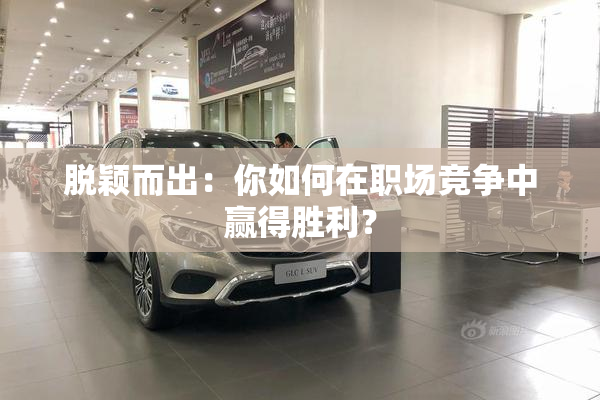 脱颖而出：你如何在职场竞争中赢得胜利？