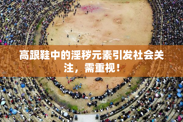 高跟鞋中的淫秽元素引发社会关注，需重视！