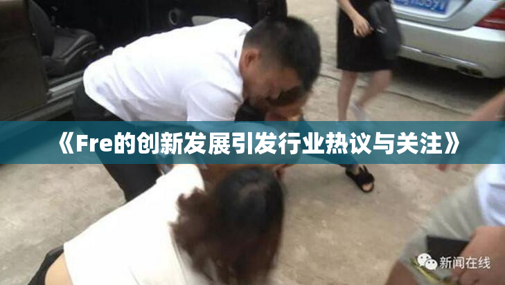 《Fre的创新发展引发行业热议与关注》