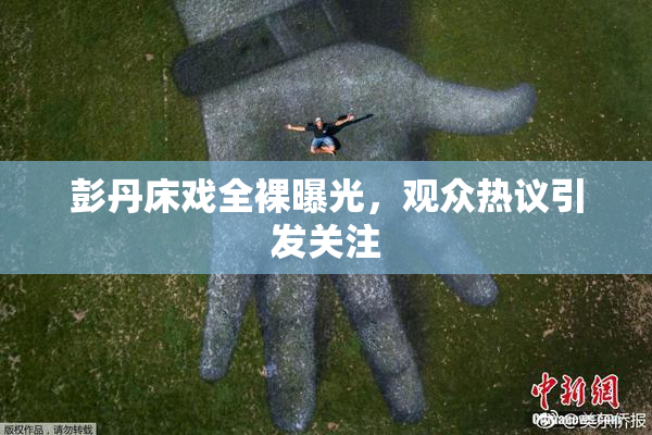 彭丹床戏全裸曝光，观众热议引发关注
