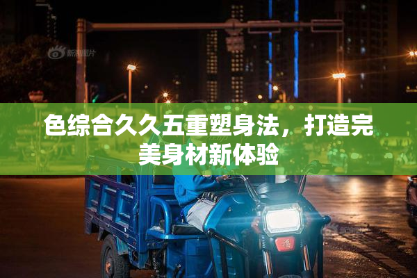 色综合久久五重塑身法，打造完美身材新体验