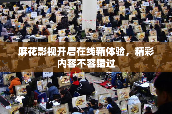 麻花影视开启在线新体验，精彩内容不容错过