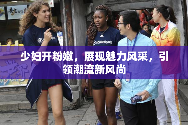 少妇开粉嫩，展现魅力风采，引领潮流新风尚