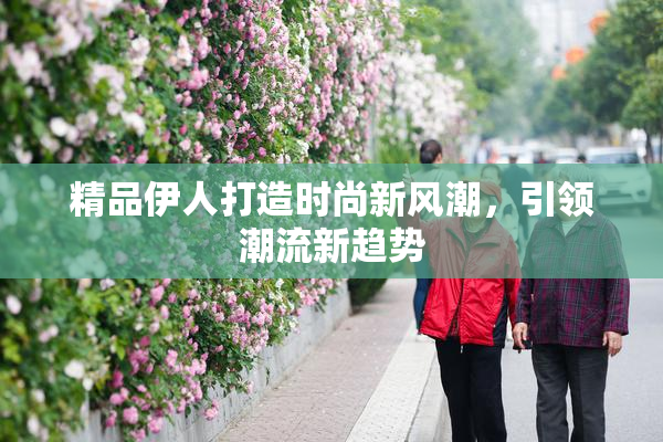 精品伊人打造时尚新风潮，引领潮流新趋势