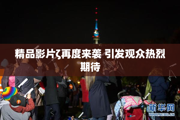 精品影片ζ再度来袭 引发观众热烈期待
