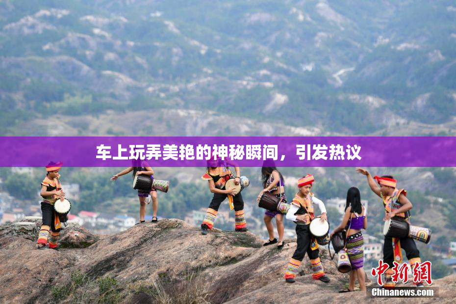 车上玩弄美艳的神秘瞬间，引发热议