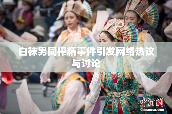 白袜男同榨精事件引发网络热议与讨论