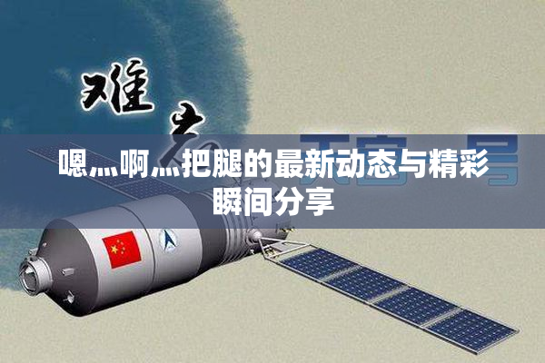 嗯灬啊灬把腿的最新动态与精彩瞬间分享