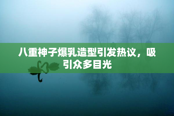 八重神子爆乳造型引发热议，吸引众多目光