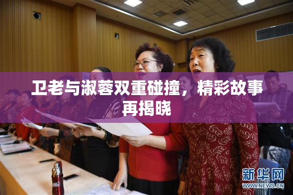 卫老与淑蓉双重碰撞，精彩故事再揭晓