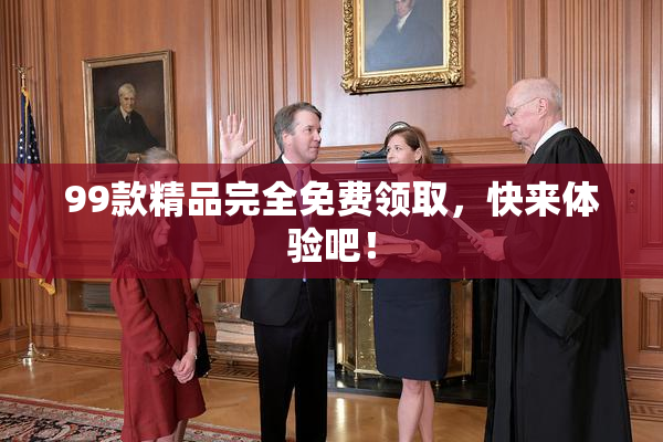 99款精品完全免费领取，快来体验吧！