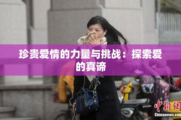 珍贵爱情的力量与挑战：探索爱的真谛