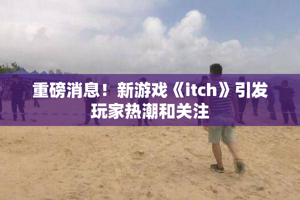 重磅消息！新游戏《itch》引发玩家热潮和关注