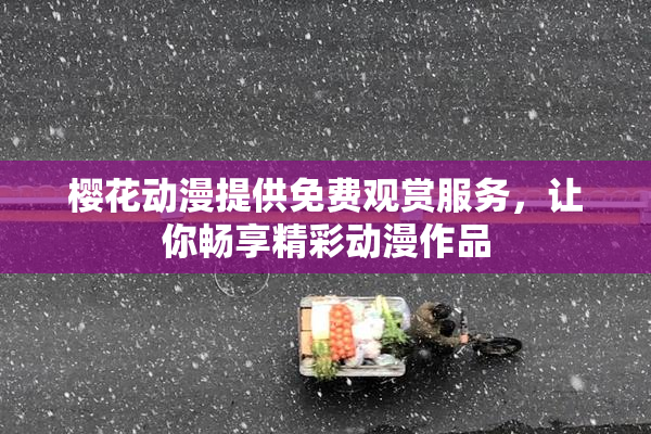 樱花动漫提供免费观赏服务，让你畅享精彩动漫作品