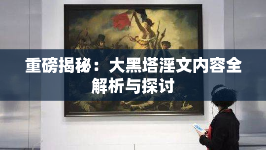 重磅揭秘：大黑塔淫文内容全解析与探讨