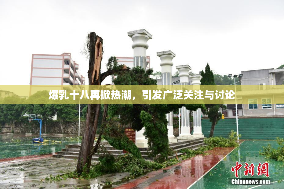 爆乳十八再掀热潮，引发广泛关注与讨论