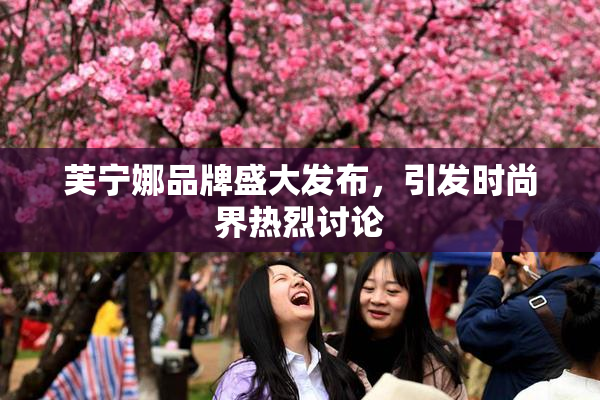 芙宁娜品牌盛大发布，引发时尚界热烈讨论