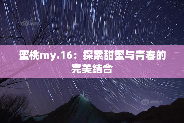 蜜桃my.16：探索甜蜜与青春的完美结合