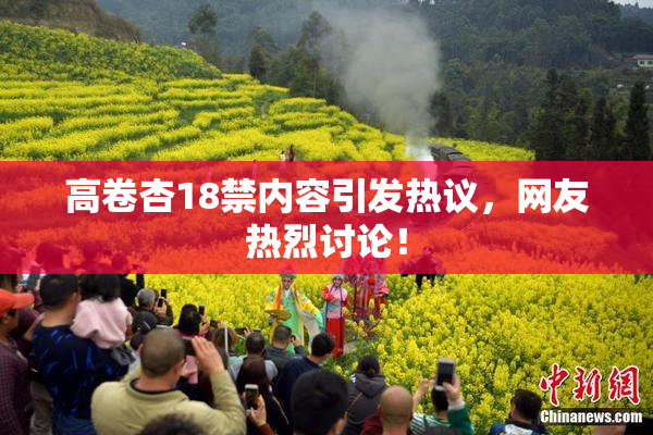 高卷杏18禁内容引发热议，网友热烈讨论！