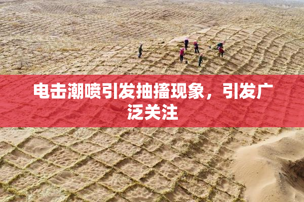 电击潮喷引发抽搐现象，引发广泛关注