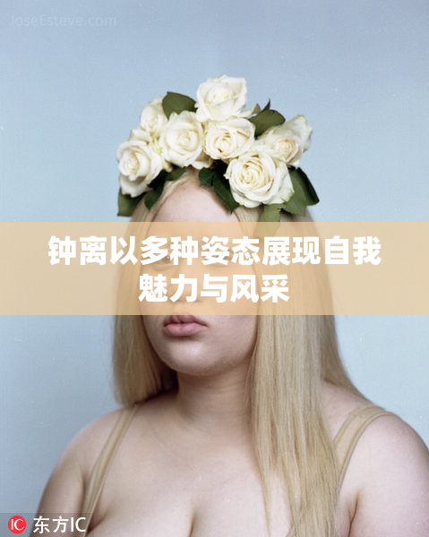 钟离以多种姿态展现自我魅力与风采