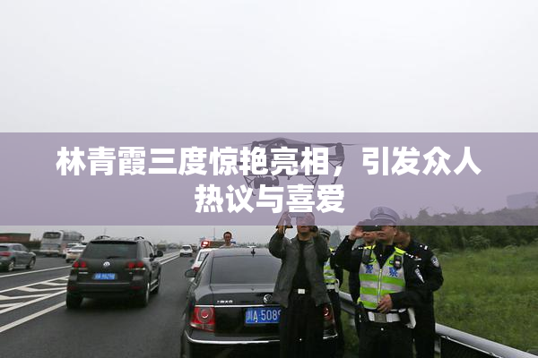 林青霞三度惊艳亮相，引发众人热议与喜爱