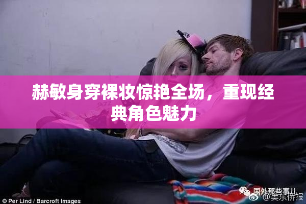 赫敏身穿裸妆惊艳全场，重现经典角色魅力