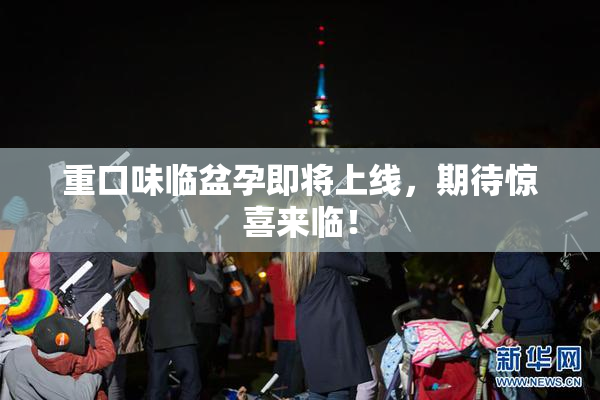 重口味临盆孕即将上线，期待惊喜来临！