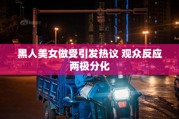 黑人美女做受引发热议 观众反应两极分化